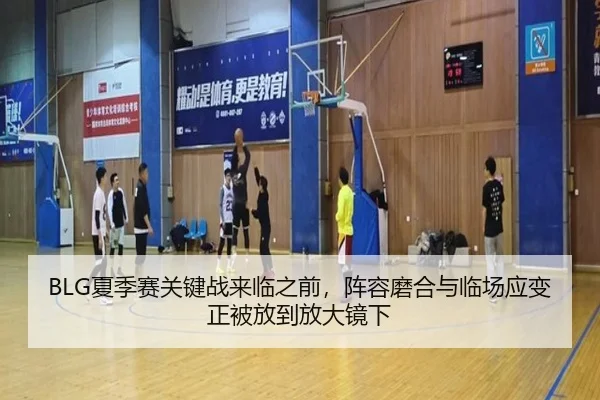 BLG夏季赛关键战来临之前，阵容磨合与临场应变正被放到放大镜下